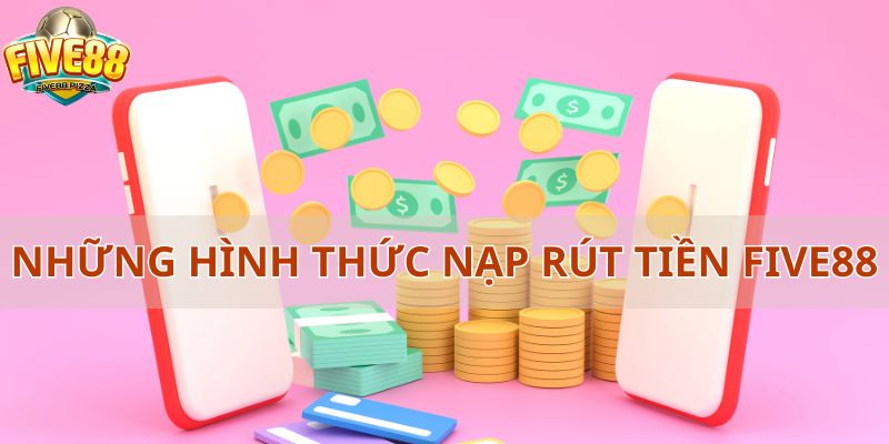 Những hình thức nạp rút tiền Five88